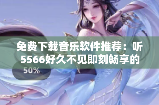 免費下載音樂軟件推薦：聽5566好久不見即刻暢享的最佳選擇