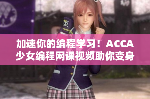 加速你的編程學(xué)習(xí)！ACCA少女編程網(wǎng)課視頻助你變身軟件開發(fā)高手！