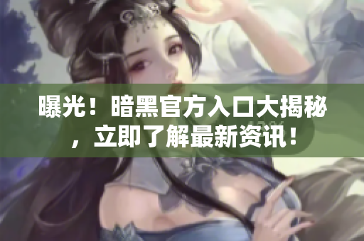 曝光！暗黑官方入口大揭秘，立即了解最新資訊！