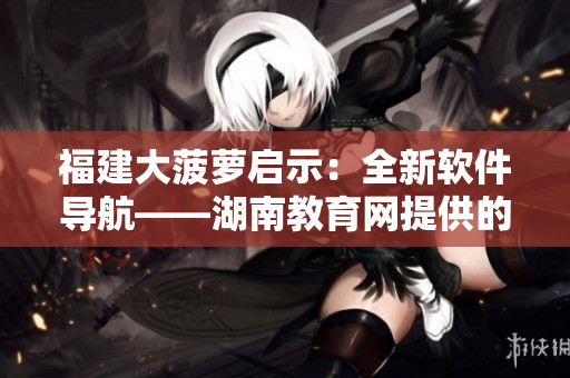 福建大菠蘿啟示：全新軟件導航——湖南教育網(wǎng)提供的最佳選擇！
