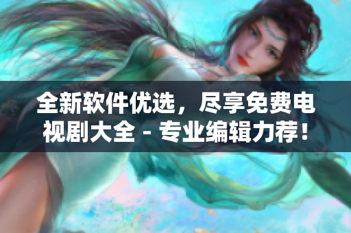 全新軟件優(yōu)選，盡享免費電視劇大全 - 專業(yè)編輯力薦！
