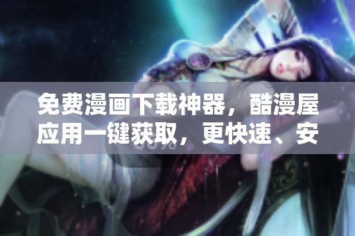 免費(fèi)漫畫下載神器，酷漫屋應(yīng)用一鍵獲取，更快速、安全、便捷！