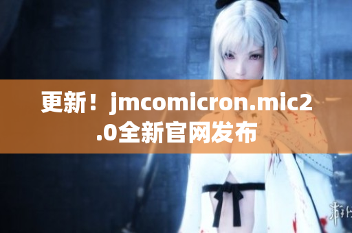 更新！jmcomicron.mic2.0全新官網(wǎng)發(fā)布
