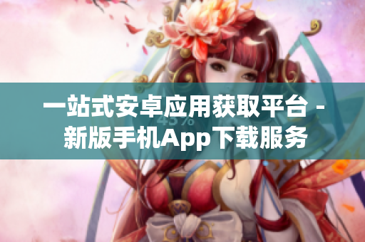 一站式安卓應用獲取平臺 - 新版手機App下載服務