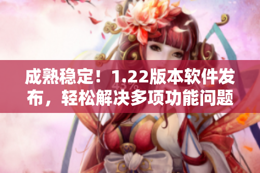 成熟穩(wěn)定！1.22版本軟件發(fā)布，輕松解決多項功能問題