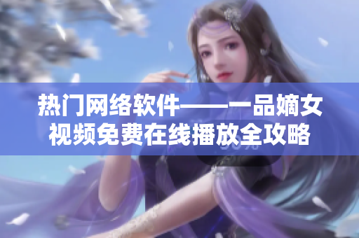 熱門網(wǎng)絡(luò)軟件——一品嫡女視頻免費在線播放全攻略