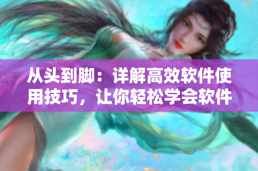 從頭到腳：詳解高效軟件使用技巧，讓你輕松學(xué)會軟件操作