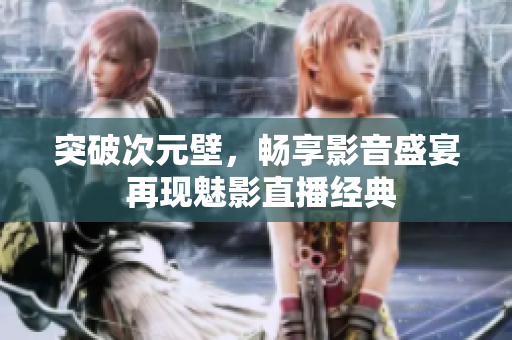 突破次元壁，暢享影音盛宴 再現(xiàn)魅影直播經(jīng)典