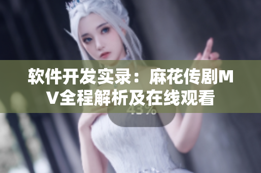 軟件開發(fā)實(shí)錄：麻花傳劇MV全程解析及在線觀看