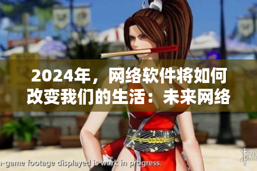 2024年，網(wǎng)絡(luò)軟件將如何改變我們的生活：未來(lái)網(wǎng)絡(luò)軟件趨勢(shì)預(yù)測(cè)