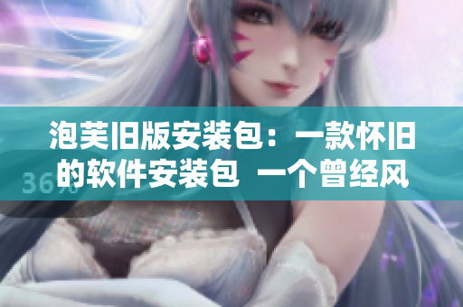 泡芙舊版安裝包：一款懷舊的軟件安裝包  一個曾經(jīng)風(fēng)靡過的軟件