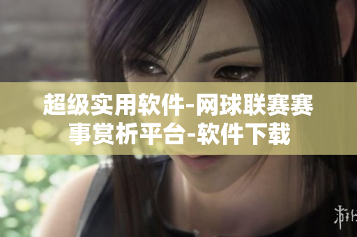 超級實用軟件-網(wǎng)球聯(lián)賽賽事賞析平臺-軟件下載