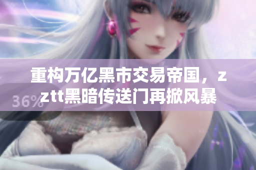 重構(gòu)萬億黑市交易帝國，zztt黑暗傳送門再掀風(fēng)暴