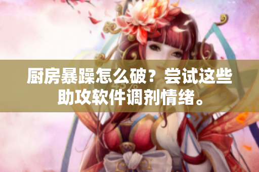 廚房暴躁怎么破？嘗試這些助攻軟件調(diào)劑情緒。