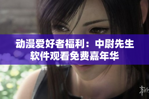 動(dòng)漫愛好者福利：中尉先生軟件觀看免費(fèi)嘉年華