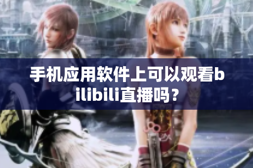 手機(jī)應(yīng)用軟件上可以觀看bilibili直播嗎？