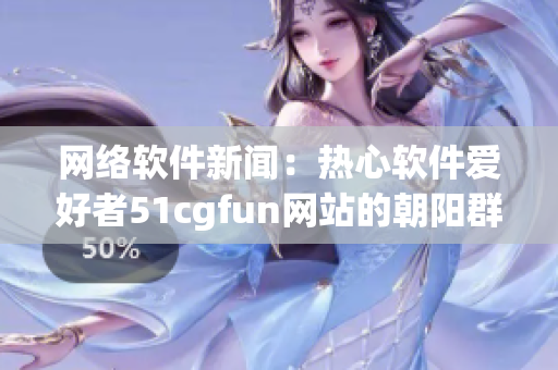 網(wǎng)絡(luò)軟件新聞：熱心軟件愛好者51cgfun網(wǎng)站的朝陽群體