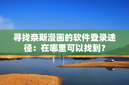 尋找奈斯漫畫的軟件登錄途徑：在哪里可以找到？