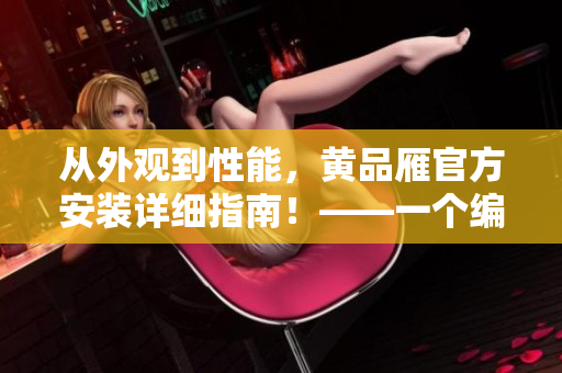 從外觀到性能，黃品雁官方安裝詳細指南！——一個編輯的實用經(jīng)驗分享