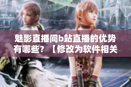 魅影直播間b站直播的優(yōu)勢(shì)有哪些？【修改為軟件相關(guān)】