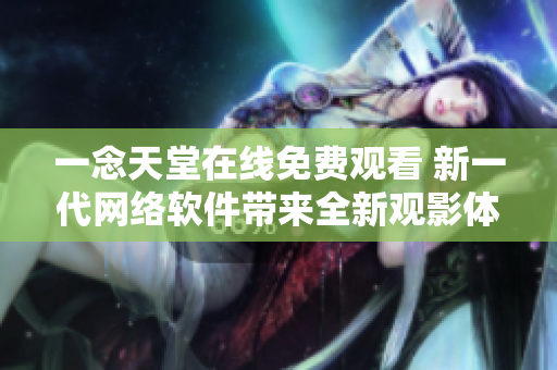 一念天堂在線(xiàn)免費(fèi)觀看 新一代網(wǎng)絡(luò)軟件帶來(lái)全新觀影體驗(yàn)