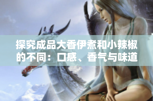 探究成品大香伊煮和小辣椒的不同：口感、香氣與味道的比較