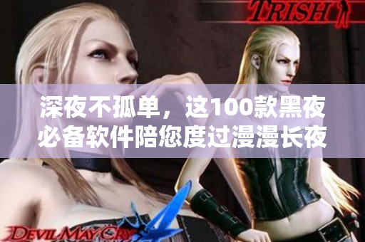 深夜不孤單，這100款黑夜必備軟件陪您度過漫漫長夜！