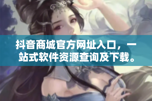 抖音商城官方網(wǎng)址入口，一站式軟件資源查詢及下載。