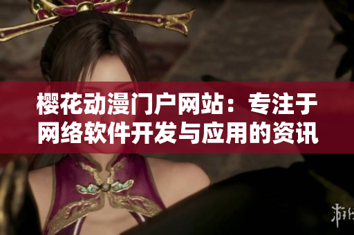 櫻花動漫門戶網(wǎng)站：專注于網(wǎng)絡(luò)軟件開發(fā)與應(yīng)用的資訊站