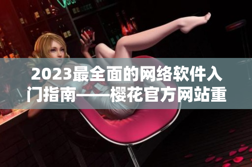 2023最全面的網(wǎng)絡軟件入門指南——櫻花官方網(wǎng)站重新升級