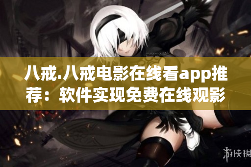 八戒.八戒電影在線看app推薦：軟件實現(xiàn)免費在線觀影 方法解析