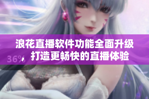 浪花直播軟件功能全面升級(jí)，打造更暢快的直播體驗(yàn)