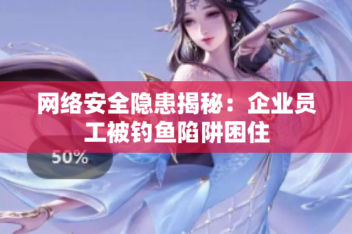 網(wǎng)絡(luò)安全隱患揭秘：企業(yè)員工被釣魚(yú)陷阱困住