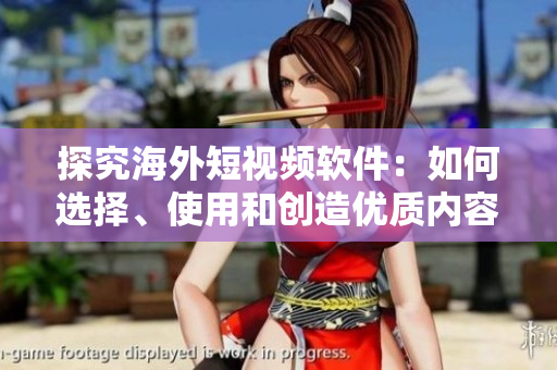 探究海外短視頻軟件：如何選擇、使用和創(chuàng)造優(yōu)質(zhì)內(nèi)容