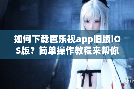 如何下載芭樂視app舊版iOS版？簡單操作教程來幫你。