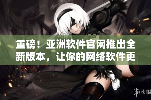 重磅！亞洲軟件官網(wǎng)推出全新版本，讓你的網(wǎng)絡(luò)軟件更加高效穩(wěn)定！