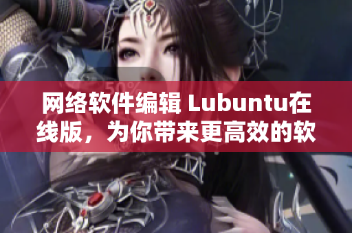 網(wǎng)絡(luò)軟件編輯 Lubuntu在線版，為你帶來(lái)更高效的軟件使用體驗(yàn)