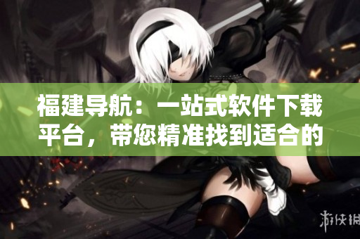 福建導(dǎo)航：一站式軟件下載平臺，帶您精準(zhǔn)找到適合的軟件！