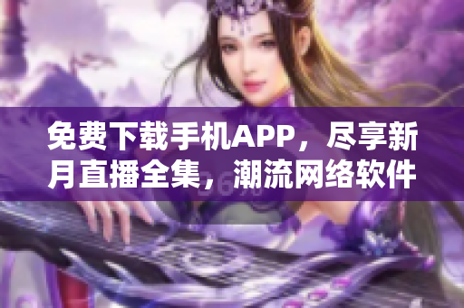 免費下載手機APP，盡享新月直播全集，潮流網(wǎng)絡(luò)軟件隨心暢享