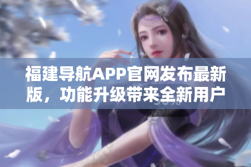 福建導(dǎo)航APP官網(wǎng)發(fā)布最新版，功能升級(jí)帶來(lái)全新用戶體驗(yàn)