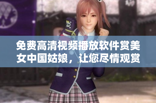 免費(fèi)高清視頻播放軟件賞美女中國(guó)姑娘，讓您盡情觀賞