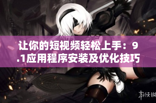 讓你的短視頻輕松上手：9.1應(yīng)用程序安裝及優(yōu)化技巧！