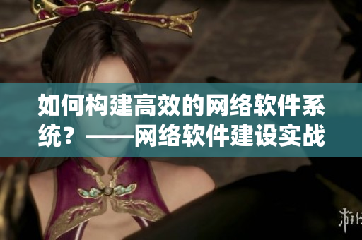 如何構(gòu)建高效的網(wǎng)絡(luò)軟件系統(tǒng)？——網(wǎng)絡(luò)軟件建設(shè)實(shí)戰(zhàn)詳解