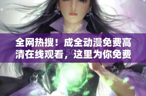 全網(wǎng)熱搜！成全動漫免費高清在線觀看，這里為你免費提供全集！