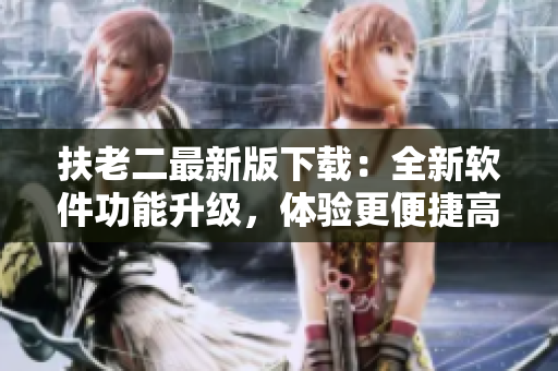 扶老二最新版下載：全新軟件功能升級(jí)，體驗(yàn)更便捷高效