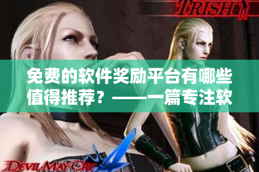 免費(fèi)的軟件獎(jiǎng)勵(lì)平臺(tái)有哪些值得推薦？——一篇專(zhuān)注軟件相關(guān)的文章