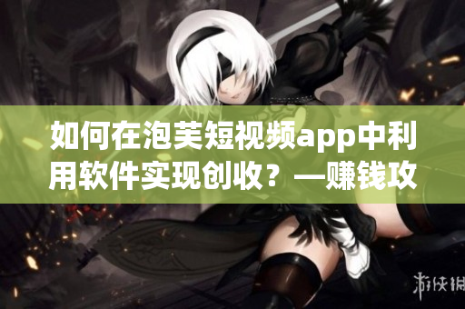 如何在泡芙短視頻app中利用軟件實(shí)現(xiàn)創(chuàng)收？—賺錢攻略淺析