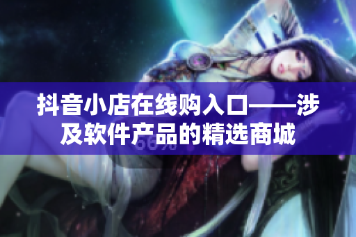 抖音小店在線購入口——涉及軟件產(chǎn)品的精選商城
