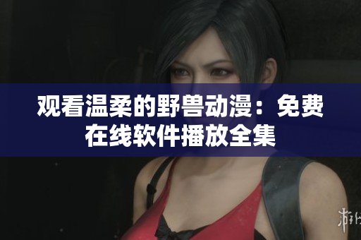 觀看溫柔的野獸動漫：免費在線軟件播放全集