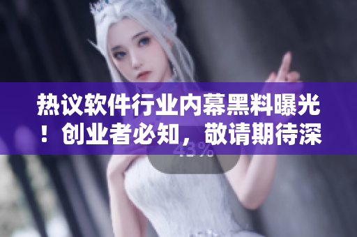 熱議軟件行業(yè)內幕黑料曝光！創(chuàng)業(yè)者必知，敬請期待深度報道